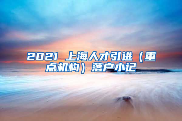 2021 上海人才引进（重点机构）落户小记