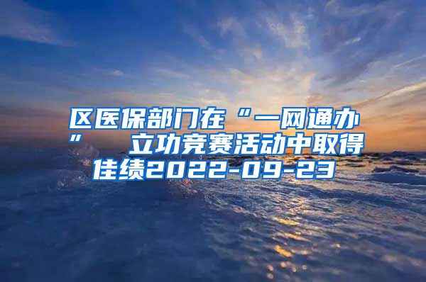 区医保部门在“一网通办” 立功竞赛活动中取得佳绩2022-09-23