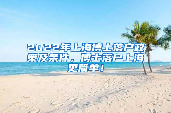 2022年上海博士落户政策及条件，博士落户上海更简单！
