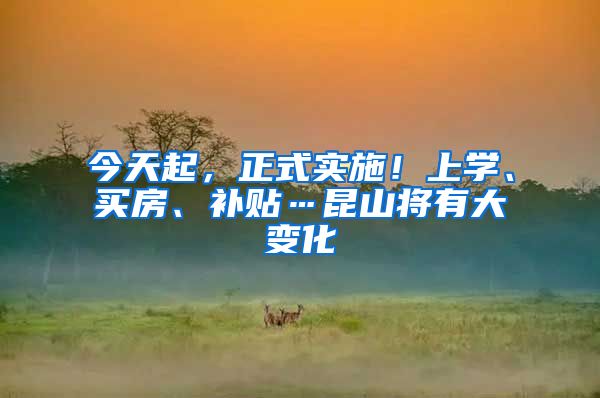 今天起，正式实施！上学、买房、补贴…昆山将有大变化