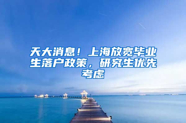 天大消息！上海放宽毕业生落户政策，研究生优先考虑