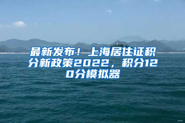 最新发布！上海居住证积分新政策2022，积分120分模拟器