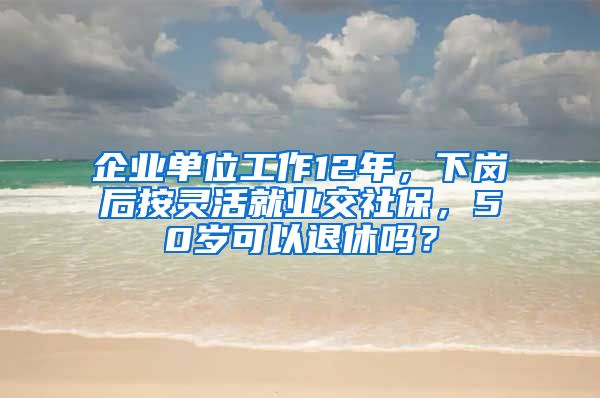 企业单位工作12年，下岗后按灵活就业交社保，50岁可以退休吗？