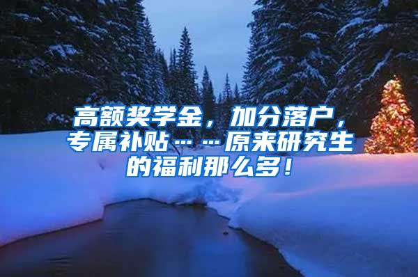 高额奖学金，加分落户，专属补贴……原来研究生的福利那么多！