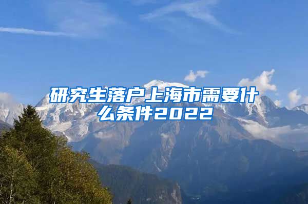 研究生落户上海市需要什么条件2022