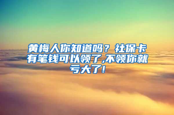 黄梅人你知道吗？社保卡有笔钱可以领了,不领你就亏大了!
