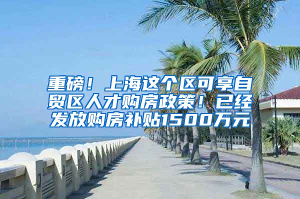 重磅！上海这个区可享自贸区人才购房政策！已经发放购房补贴1500万元