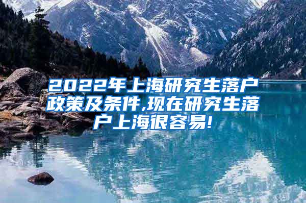 2022年上海研究生落户政策及条件,现在研究生落户上海很容易!