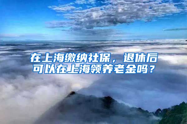 在上海缴纳社保，退休后可以在上海领养老金吗？