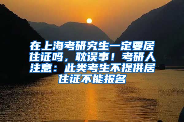 在上海考研究生一定要居住证吗，耽误事！考研人注意：此类考生不提供居住证不能报名