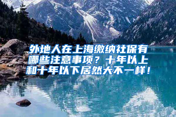 外地人在上海缴纳社保有哪些注意事项？十年以上和十年以下居然大不一样！
