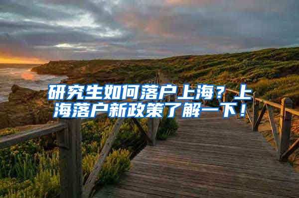 研究生如何落户上海？上海落户新政策了解一下！
