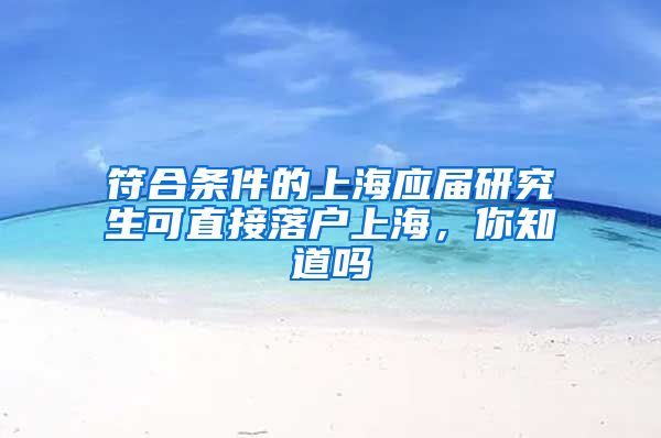 符合条件的上海应届研究生可直接落户上海，你知道吗