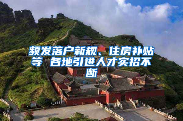 频发落户新规、住房补贴等 各地引进人才实招不断