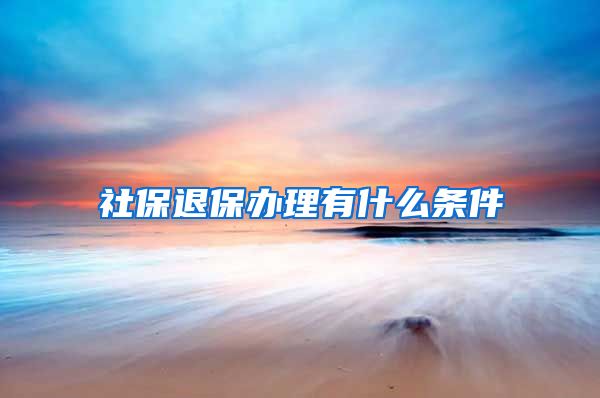 社保退保办理有什么条件