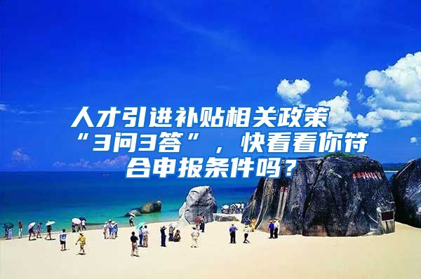 人才引进补贴相关政策“3问3答”，快看看你符合申报条件吗？