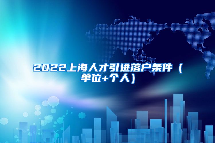 2022上海人才引进落户条件（单位+个人）