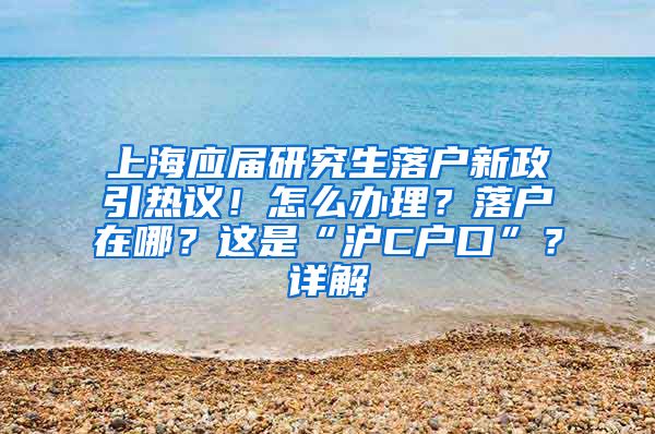 上海应届研究生落户新政引热议！怎么办理？落户在哪？这是“沪C户口”？详解