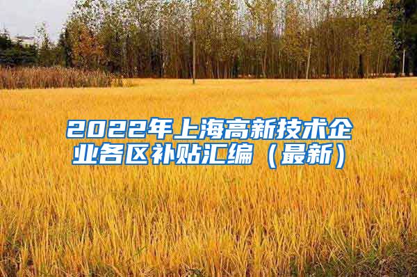 2022年上海高新技术企业各区补贴汇编（最新）