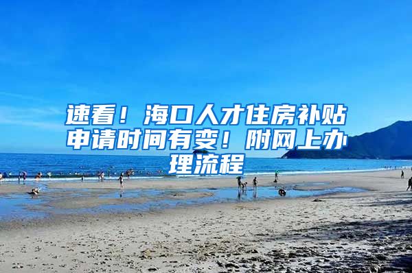速看！海口人才住房补贴申请时间有变！附网上办理流程