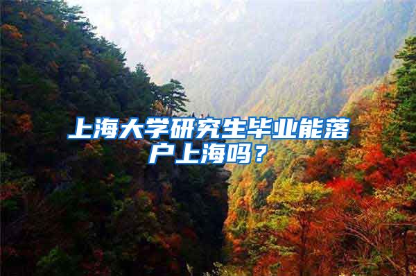 上海大学研究生毕业能落户上海吗？