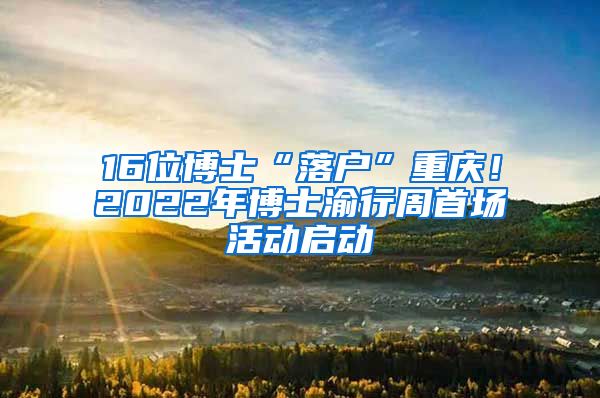 16位博士“落户”重庆！2022年博士渝行周首场活动启动