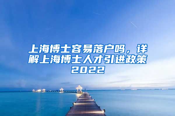 上海博士容易落户吗，详解上海博士人才引进政策2022