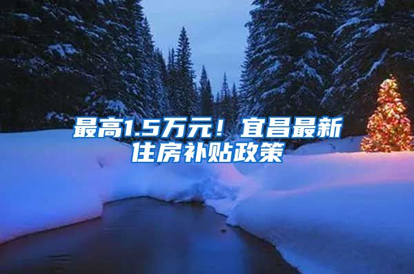 最高1.5万元！宜昌最新住房补贴政策