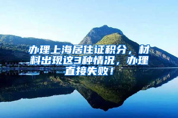 办理上海居住证积分，材料出现这3种情况，办理直接失败！