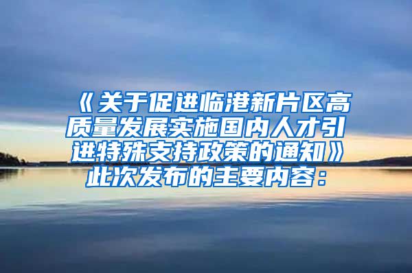 《关于促进临港新片区高质量发展实施国内人才引进特殊支持政策的通知》此次发布的主要内容：