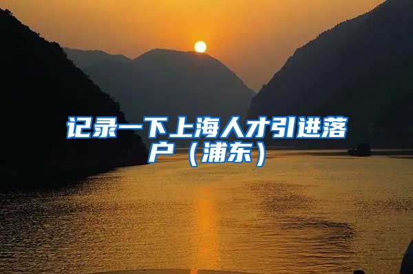 记录一下上海人才引进落户（浦东）