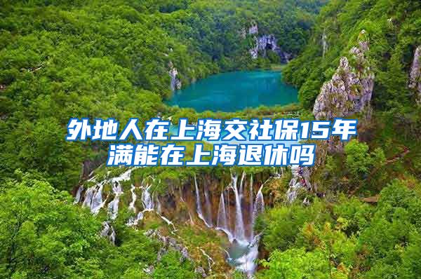 外地人在上海交社保15年满能在上海退休吗