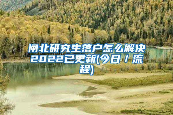 闸北研究生落户怎么解决2022已更新(今日／流程)