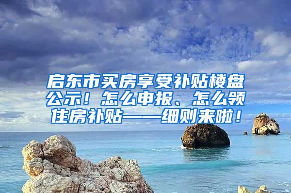 启东市买房享受补贴楼盘公示！怎么申报、怎么领住房补贴——细则来啦！