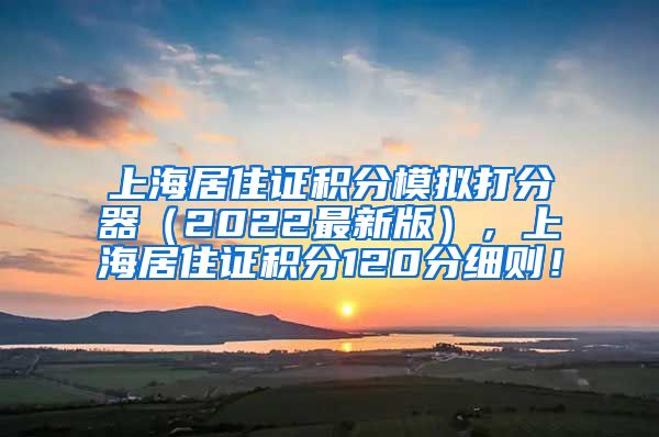 上海居住证积分模拟打分器（2022最新版），上海居住证积分120分细则！