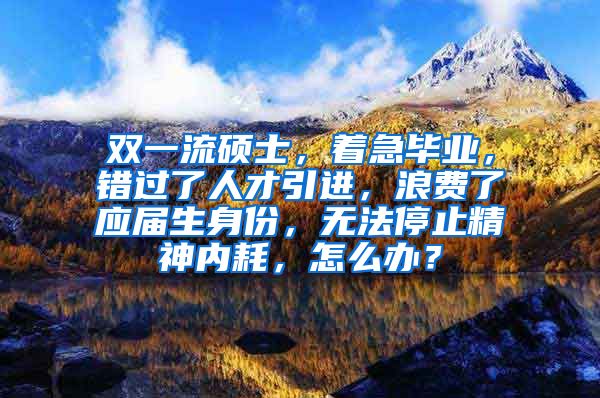 双一流硕士，着急毕业，错过了人才引进，浪费了应届生身份，无法停止精神内耗，怎么办？