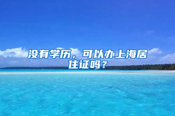 没有学历，可以办上海居住证吗？