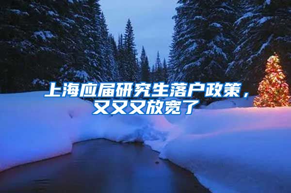 上海应届研究生落户政策，又又又放宽了