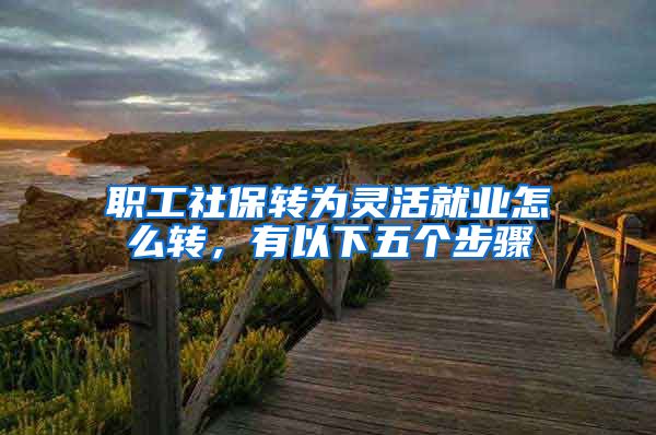 职工社保转为灵活就业怎么转，有以下五个步骤