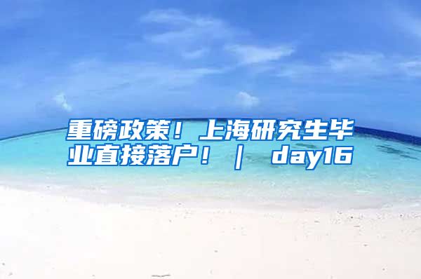 重磅政策！上海研究生毕业直接落户！｜ day16
