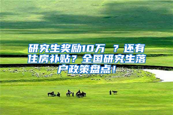研究生奖励10万 ？还有住房补贴？全国研究生落户政策盘点！