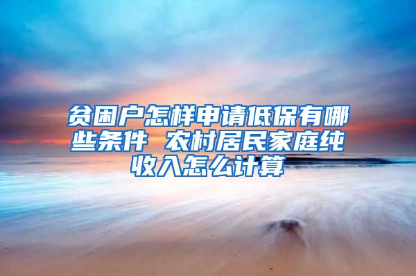 贫困户怎样申请低保有哪些条件 农村居民家庭纯收入怎么计算