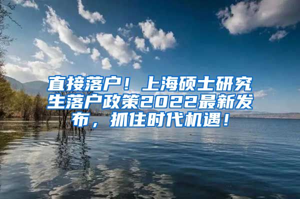直接落户！上海硕士研究生落户政策2022最新发布，抓住时代机遇！