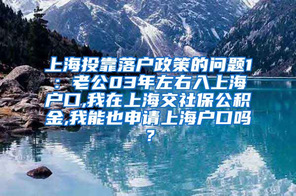 上海投靠落户政策的问题1：老公03年左右入上海户口,我在上海交社保公积金,我能也申请上海户口吗？