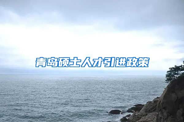 青岛硕士人才引进政策