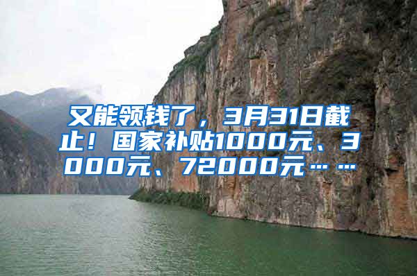 又能领钱了，3月31日截止！国家补贴1000元、3000元、72000元……