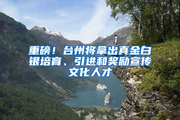 重磅！台州将拿出真金白银培育、引进和奖励宣传文化人才