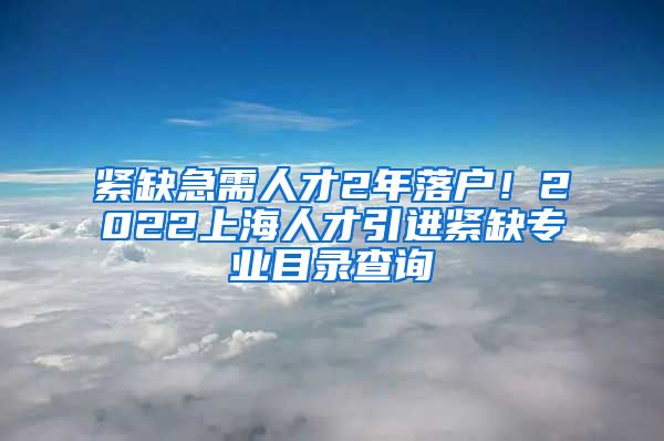 紧缺急需人才2年落户！2022上海人才引进紧缺专业目录查询