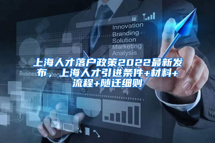 上海人才落户政策2022最新发布，上海人才引进条件+材料+流程+随迁细则