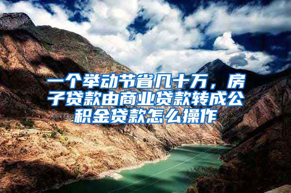 一个举动节省几十万，房子贷款由商业贷款转成公积金贷款怎么操作